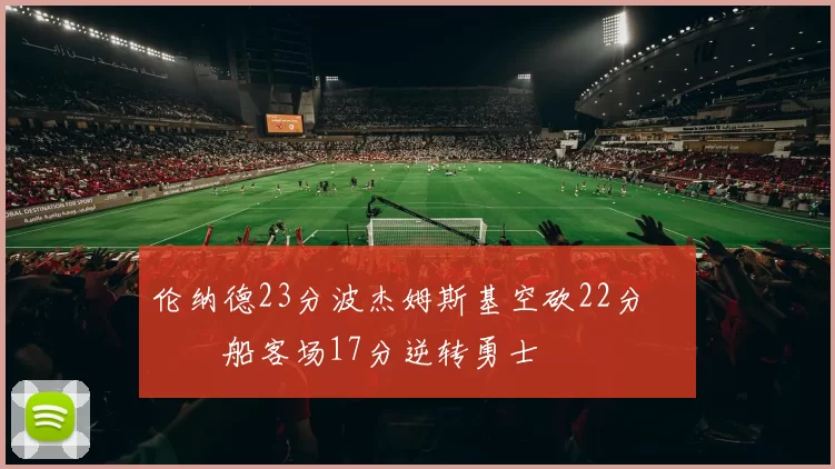 伦纳德23分波杰姆斯基空砍22分 快船客场17分逆转勇士