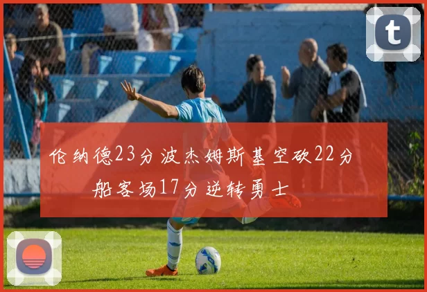 伦纳德23分波杰姆斯基空砍22分 快船客场17分逆转勇士