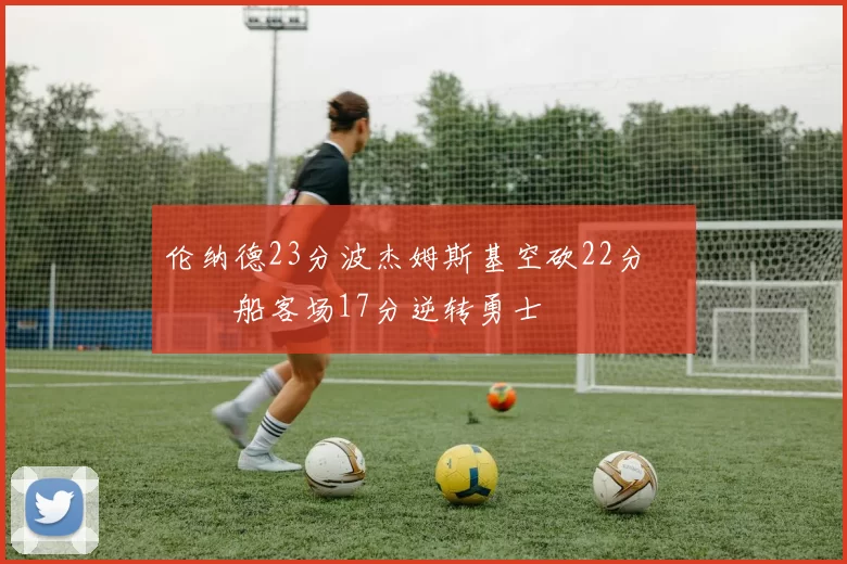 伦纳德23分波杰姆斯基空砍22分 快船客场17分逆转勇士