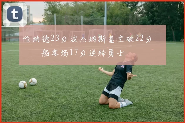 伦纳德23分波杰姆斯基空砍22分 快船客场17分逆转勇士