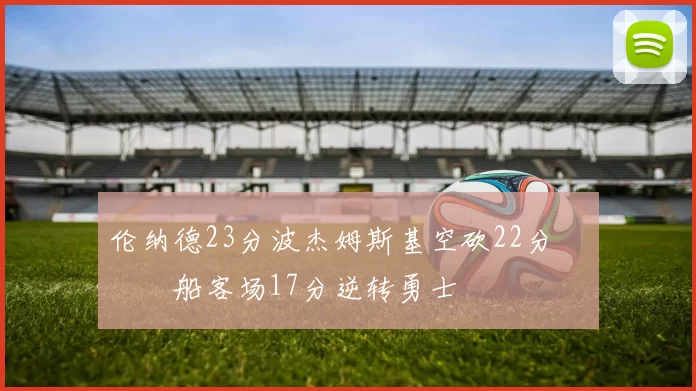 伦纳德23分波杰姆斯基空砍22分 快船客场17分逆转勇士