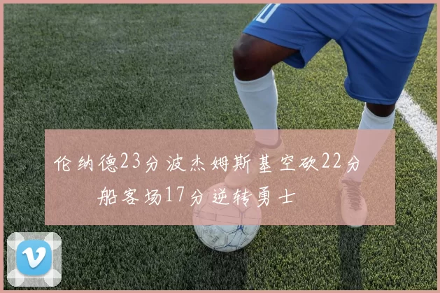 伦纳德23分波杰姆斯基空砍22分 快船客场17分逆转勇士