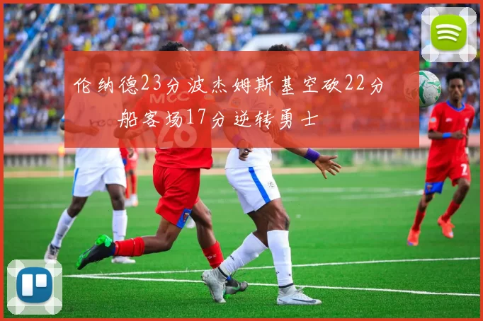 伦纳德23分波杰姆斯基空砍22分 快船客场17分逆转勇士