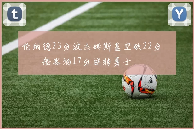 伦纳德23分波杰姆斯基空砍22分 快船客场17分逆转勇士