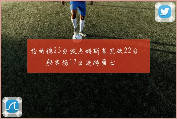 伦纳德23分波杰姆斯基空砍22分 快船客场17分逆转勇士