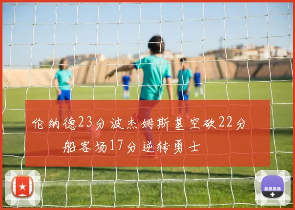 伦纳德23分波杰姆斯基空砍22分 快船客场17分逆转勇士