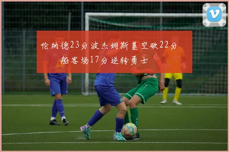 伦纳德23分波杰姆斯基空砍22分 快船客场17分逆转勇士