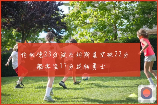 伦纳德23分波杰姆斯基空砍22分 快船客场17分逆转勇士