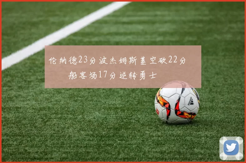 伦纳德23分波杰姆斯基空砍22分 快船客场17分逆转勇士