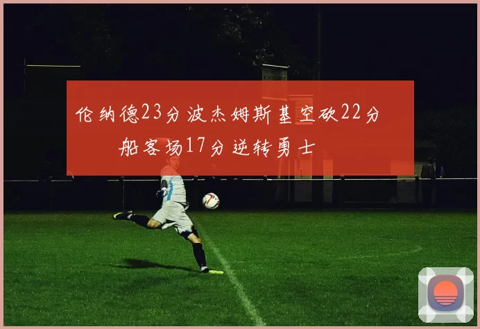 伦纳德23分波杰姆斯基空砍22分 快船客场17分逆转勇士