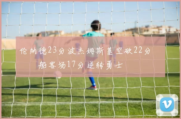 伦纳德23分波杰姆斯基空砍22分 快船客场17分逆转勇士