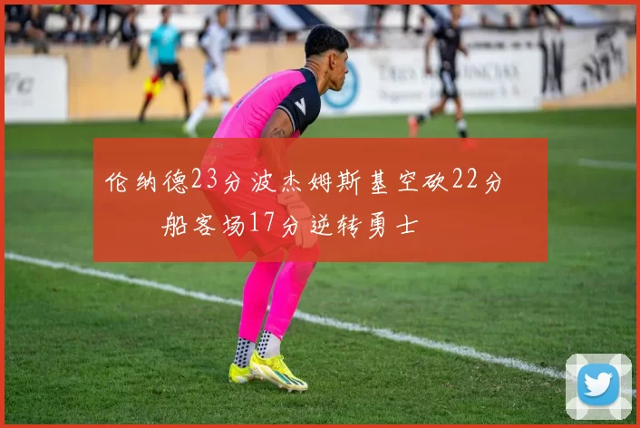 伦纳德23分波杰姆斯基空砍22分 快船客场17分逆转勇士