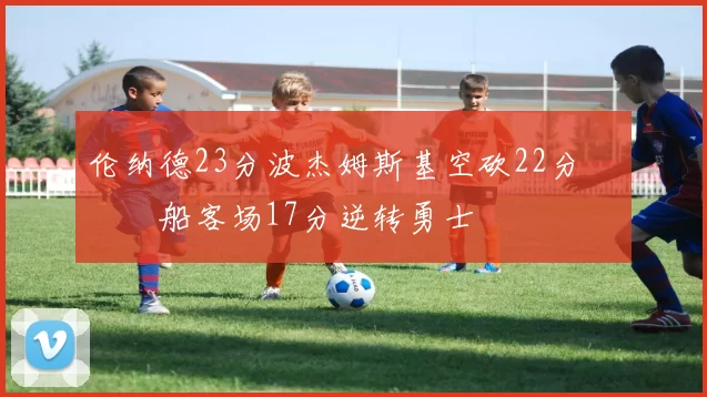 伦纳德23分波杰姆斯基空砍22分 快船客场17分逆转勇士