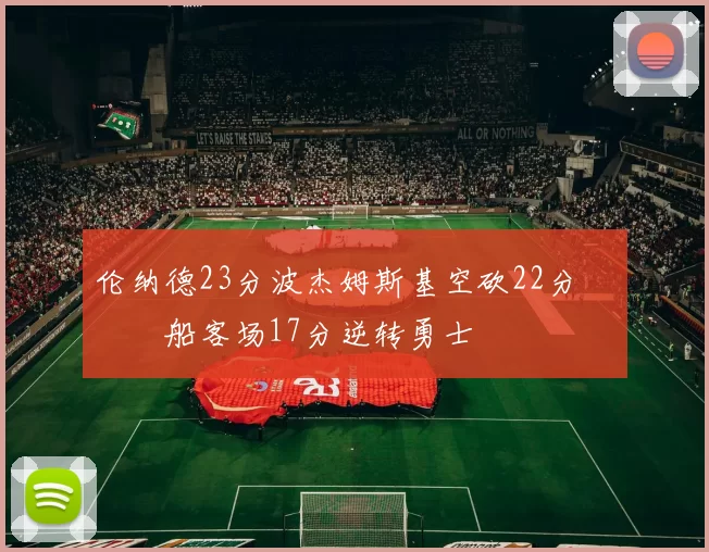 伦纳德23分波杰姆斯基空砍22分 快船客场17分逆转勇士
