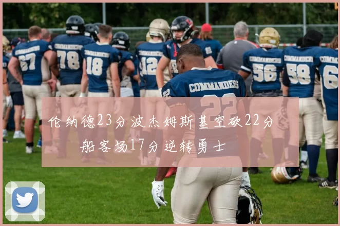 伦纳德23分波杰姆斯基空砍22分 快船客场17分逆转勇士