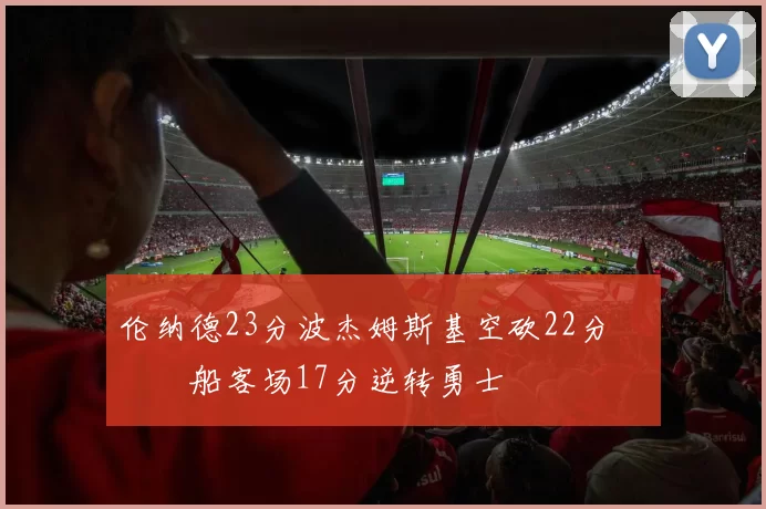 伦纳德23分波杰姆斯基空砍22分 快船客场17分逆转勇士