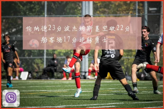 伦纳德23分波杰姆斯基空砍22分 快船客场17分逆转勇士