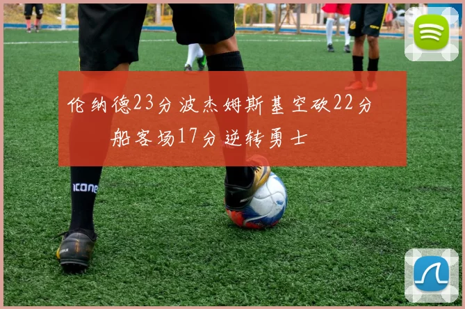 伦纳德23分波杰姆斯基空砍22分 快船客场17分逆转勇士