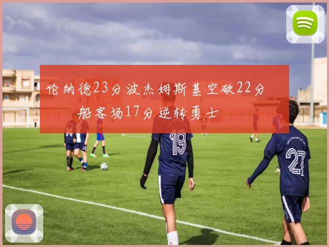 伦纳德23分波杰姆斯基空砍22分 快船客场17分逆转勇士