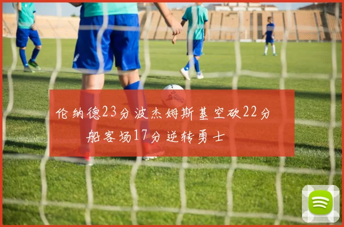 伦纳德23分波杰姆斯基空砍22分 快船客场17分逆转勇士