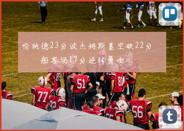 伦纳德23分波杰姆斯基空砍22分 快船客场17分逆转勇士