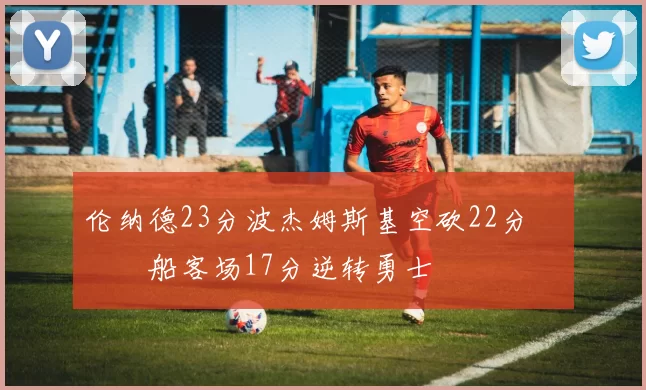 伦纳德23分波杰姆斯基空砍22分 快船客场17分逆转勇士