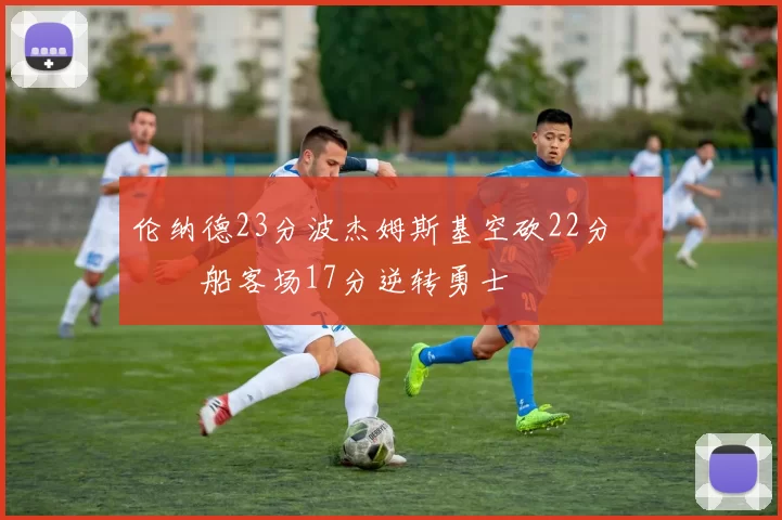 伦纳德23分波杰姆斯基空砍22分 快船客场17分逆转勇士