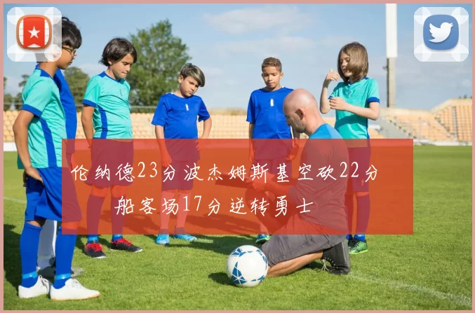 伦纳德23分波杰姆斯基空砍22分 快船客场17分逆转勇士