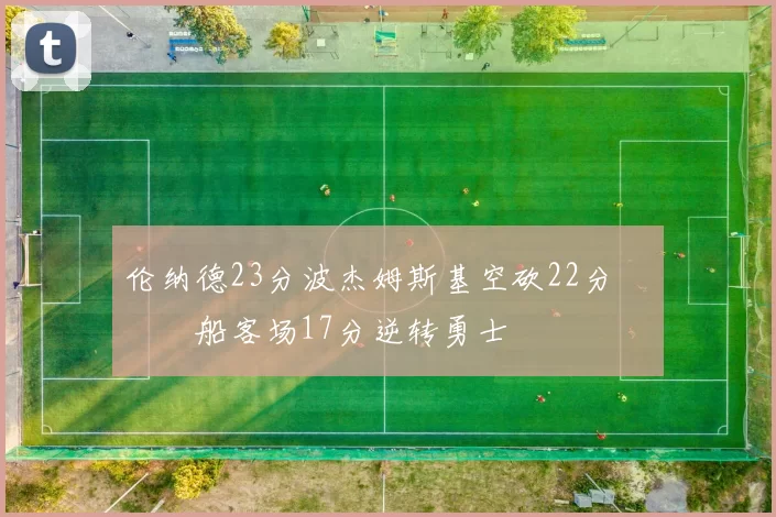 伦纳德23分波杰姆斯基空砍22分 快船客场17分逆转勇士