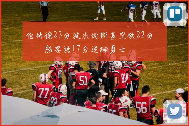 伦纳德23分波杰姆斯基空砍22分 快船客场17分逆转勇士