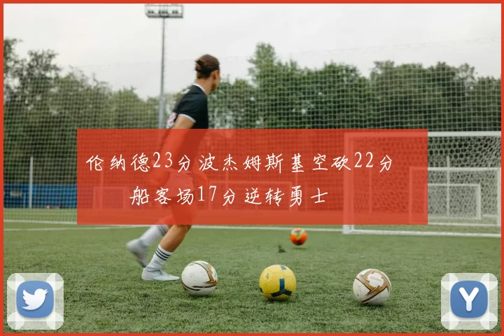 伦纳德23分波杰姆斯基空砍22分 快船客场17分逆转勇士