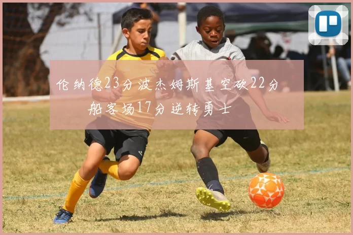 伦纳德23分波杰姆斯基空砍22分 快船客场17分逆转勇士