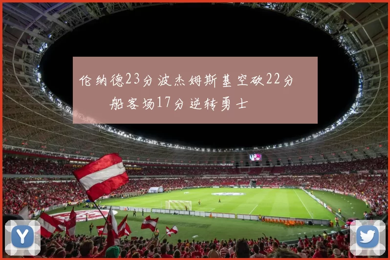 伦纳德23分波杰姆斯基空砍22分 快船客场17分逆转勇士