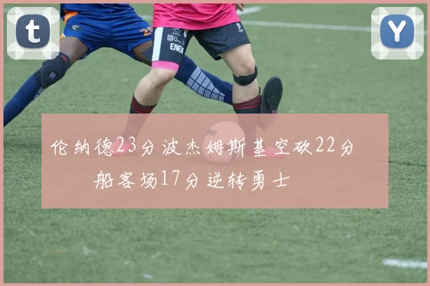 伦纳德23分波杰姆斯基空砍22分 快船客场17分逆转勇士