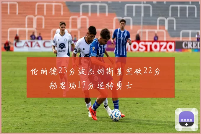 伦纳德23分波杰姆斯基空砍22分 快船客场17分逆转勇士