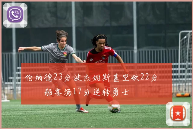 伦纳德23分波杰姆斯基空砍22分 快船客场17分逆转勇士