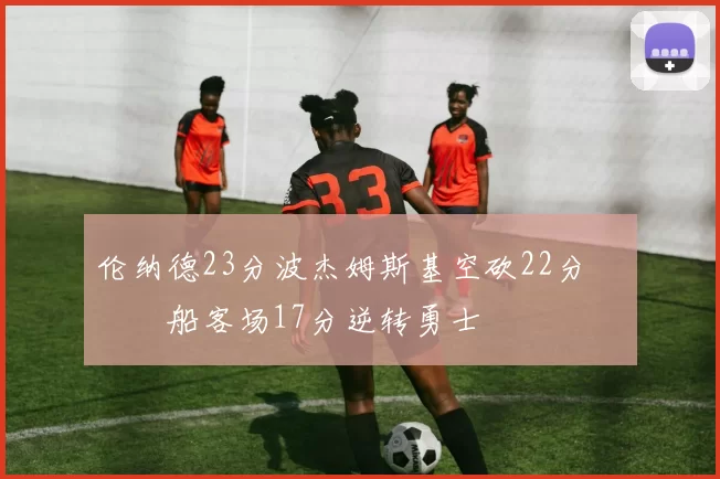 伦纳德23分波杰姆斯基空砍22分 快船客场17分逆转勇士