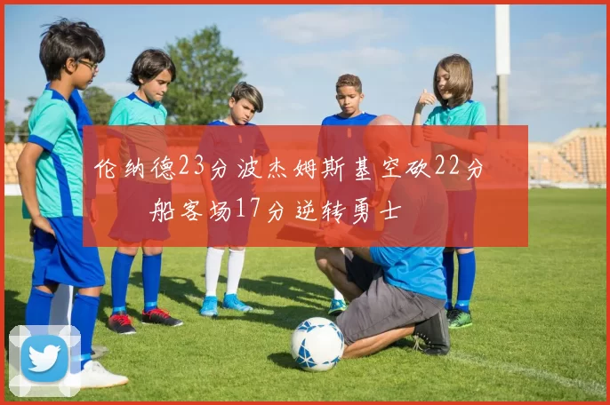 伦纳德23分波杰姆斯基空砍22分 快船客场17分逆转勇士