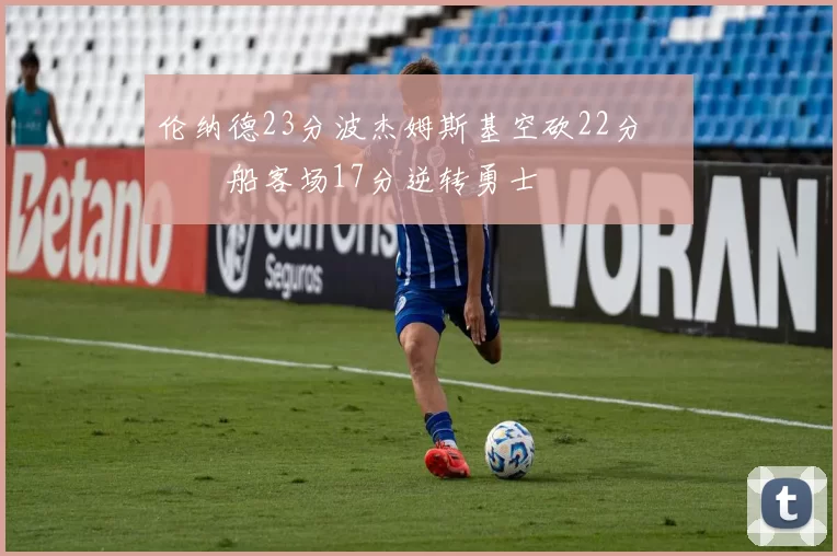 伦纳德23分波杰姆斯基空砍22分 快船客场17分逆转勇士