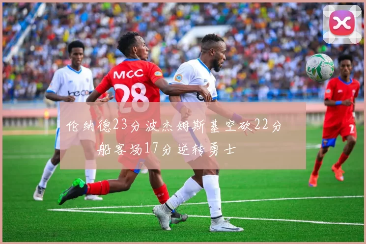 伦纳德23分波杰姆斯基空砍22分 快船客场17分逆转勇士