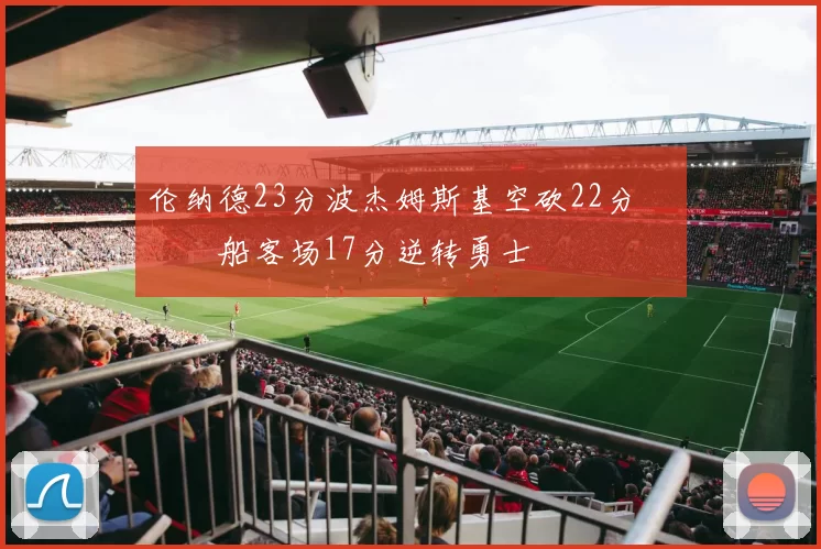 伦纳德23分波杰姆斯基空砍22分 快船客场17分逆转勇士