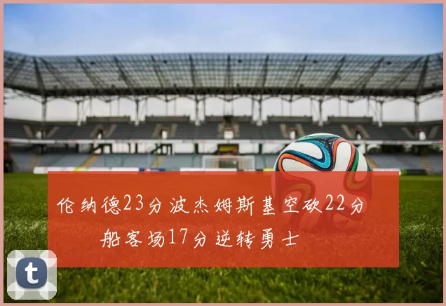 伦纳德23分波杰姆斯基空砍22分 快船客场17分逆转勇士