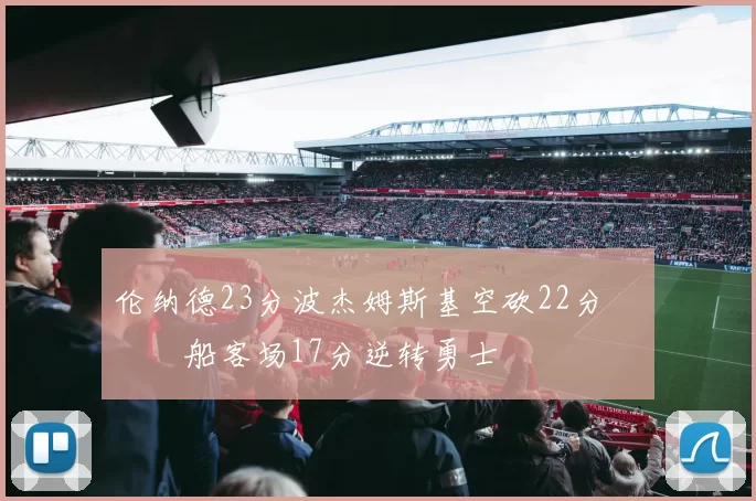 伦纳德23分波杰姆斯基空砍22分 快船客场17分逆转勇士