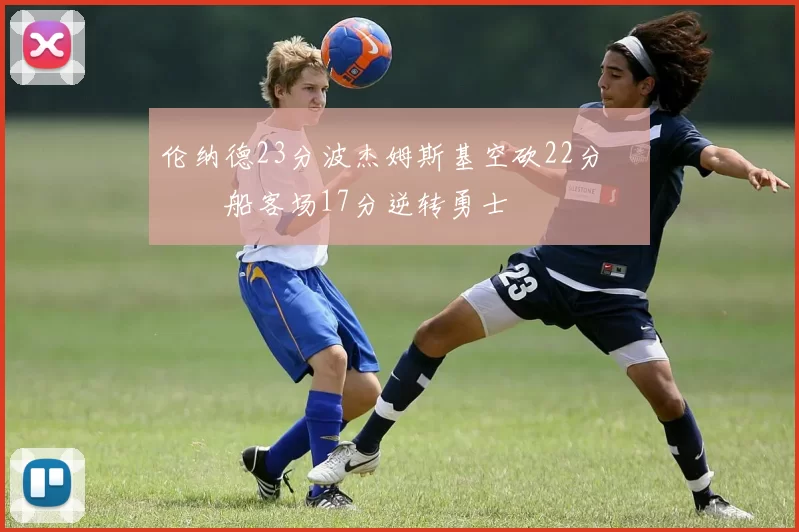 伦纳德23分波杰姆斯基空砍22分 快船客场17分逆转勇士