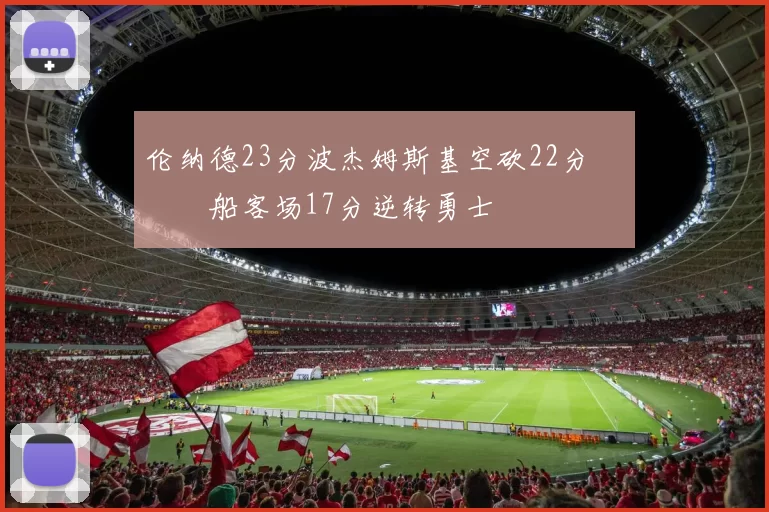 伦纳德23分波杰姆斯基空砍22分 快船客场17分逆转勇士