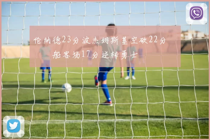 伦纳德23分波杰姆斯基空砍22分 快船客场17分逆转勇士