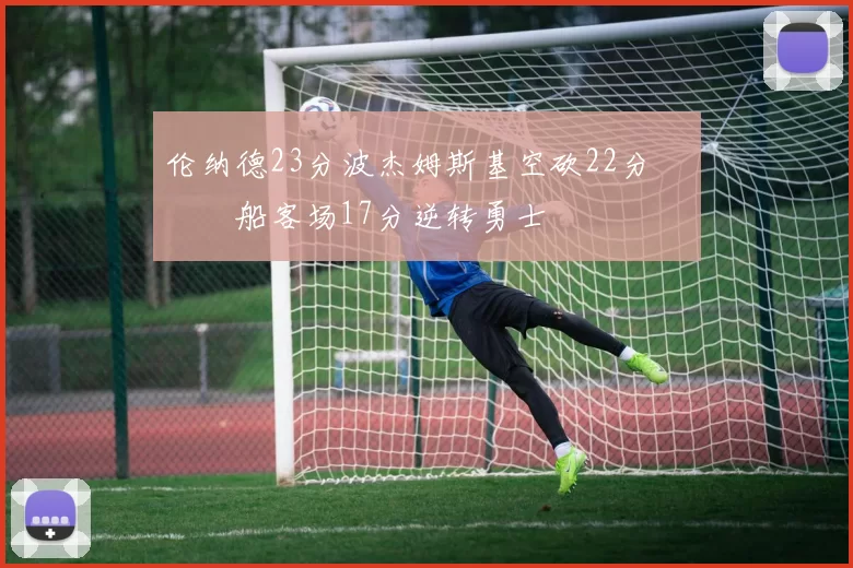 伦纳德23分波杰姆斯基空砍22分 快船客场17分逆转勇士
