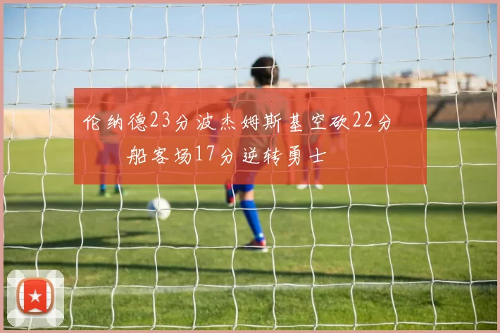 伦纳德23分波杰姆斯基空砍22分 快船客场17分逆转勇士