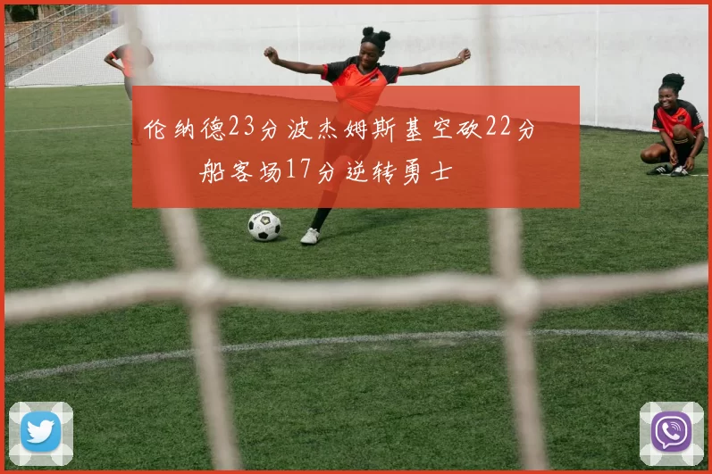 伦纳德23分波杰姆斯基空砍22分 快船客场17分逆转勇士