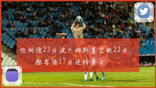 伦纳德23分波杰姆斯基空砍22分 快船客场17分逆转勇士